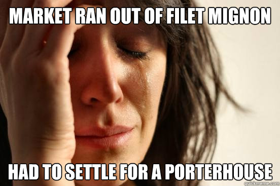market ran out of filet mignon had to settle for a porterhouse  First World Problems