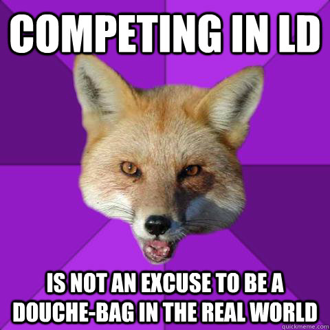 Competing in LD Is not an excuse to be a douche-bag In the real world  Forensics Fox