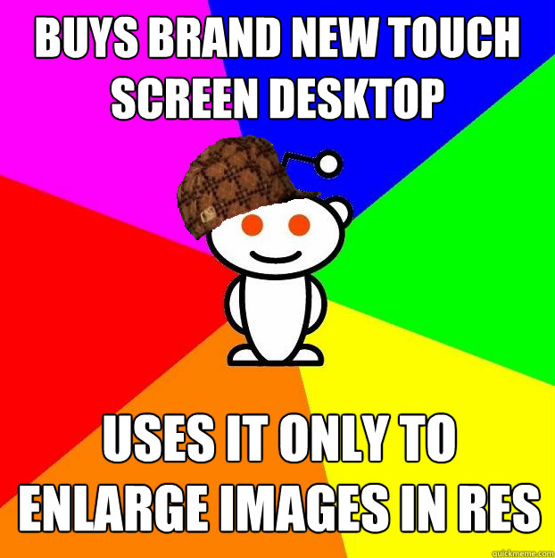 Buys brand new touch screen desktop uses it only to enlarge images in RES  Scumbag Redditor