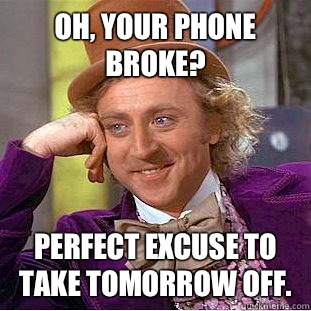 Oh, your phone broke? Perfect excuse to take tomorrow off.  - Oh, your phone broke? Perfect excuse to take tomorrow off.   Condescending Wonka