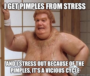 I get pimples from stress and I stress out because of the pimples, it's a vicious cycle  