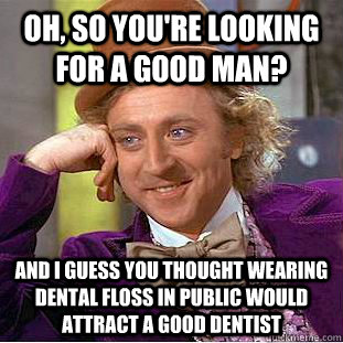 Oh, so you're looking for a good man? And I guess you thought wearing dental floss in public would attract a good dentist  Condescending Wonka