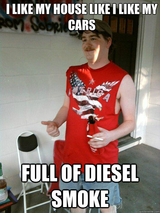 I like my house like i like my cars full of diesel smoke  Redneck Randal