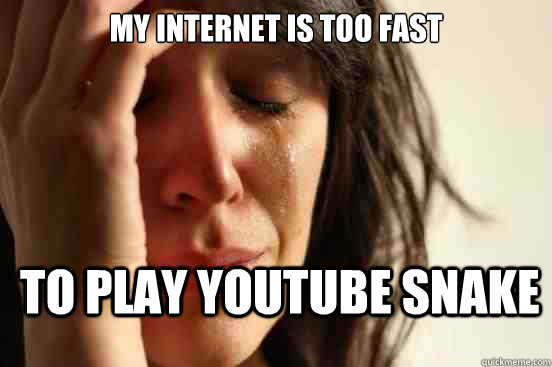 My internet is too fast To play youtube snake  First World Problems