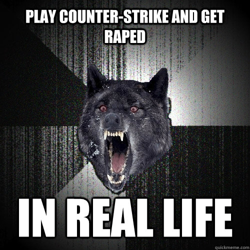 Play counter-strike and get raped IN REAL LIFE  Insanity Wolf