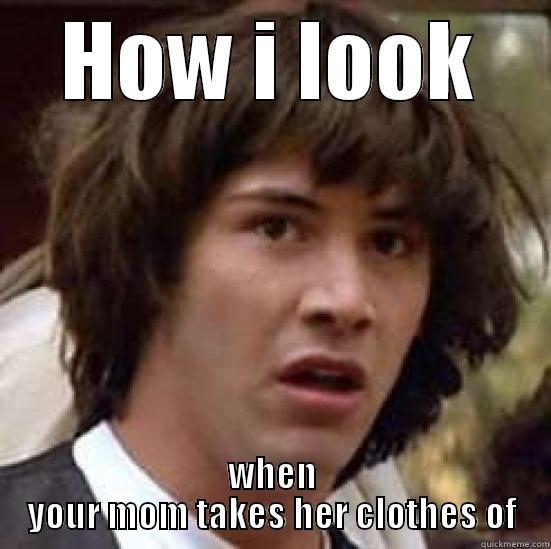 HOW I LOOK WHEN YOUR MOM TAKES HER CLOTHES OF conspiracy keanu
