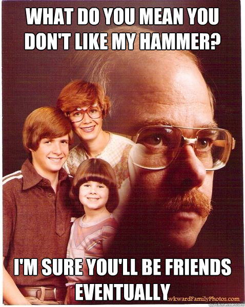 What do you mean you don't like my hammer? I'm sure you'll be friends eventually  Vengeance Dad