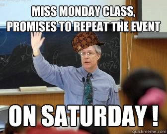 miss Monday class, promises to repeat the event  ON SATURDAY !  Scumbag Professor