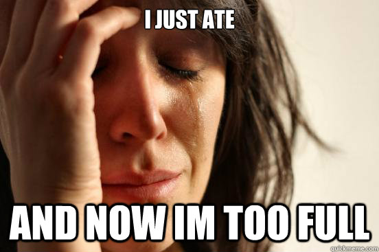 I just Ate And now im too full  First World Problems