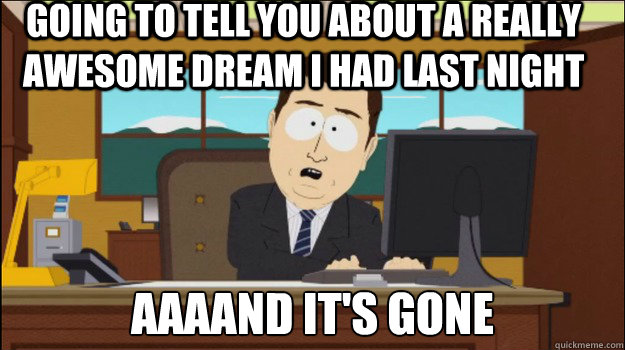 going to tell you about a really awesome dream i had last night aaaand it's gone  Annnd Its gone