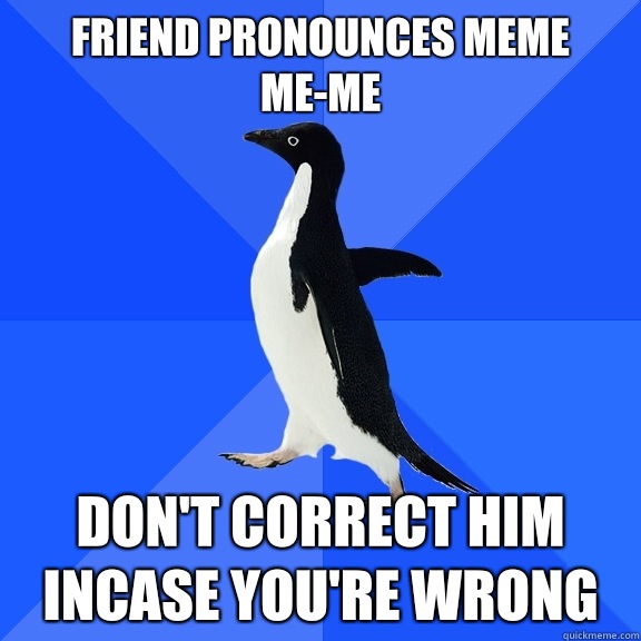 Friend pronounces meme me-me Don't correct him incase you're wrong  Socially Awkward Penguin