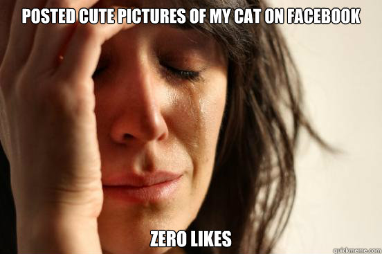 Posted cute pictures of my cat on Facebook zero likes  First World Problems