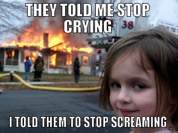THEY TOLD ME STOP CRYING I TOLD THEM TO STOP SCREAMING Disaster Girl