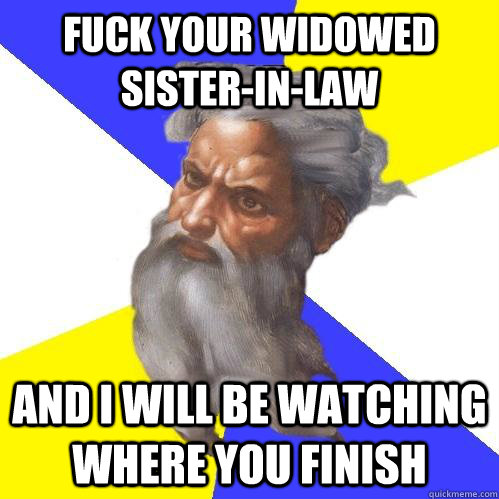fuck your widowed sister-in-law and i will be watching where you finish  Advice God