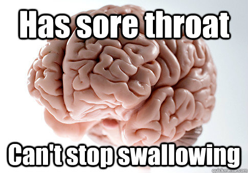 Has sore throat Can't stop swallowing  Scumbag Brain