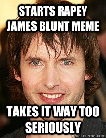 starts rapey james blunt meme takes it way too seriously  James Blunt Meme