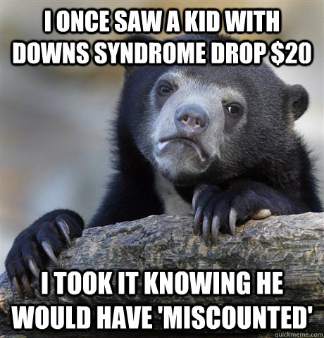 I once saw a kid with downs syndrome drop $20 I took it knowing he would have 'miscounted' - I once saw a kid with downs syndrome drop $20 I took it knowing he would have 'miscounted'  confessionbear