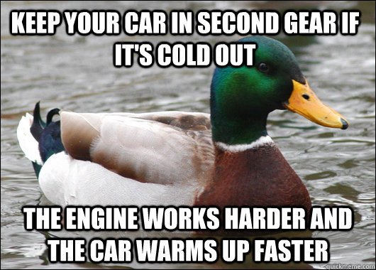 keep your car in second gear if it's cold out the engine works harder and the car warms up faster  Actual Advice Mallard