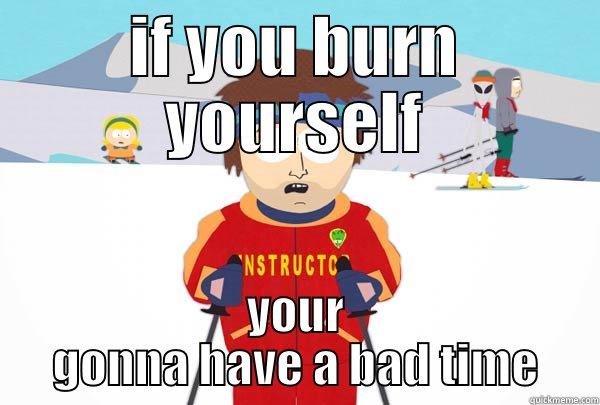 IF YOU BURN YOURSELF YOUR GONNA HAVE A BAD TIME Super Cool Ski Instructor