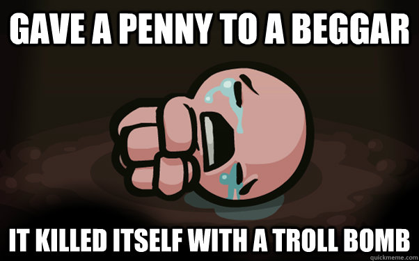 Gave a penny to a beggar It killed itself with a troll bomb  