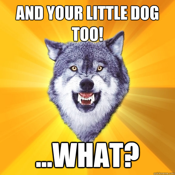 And your little dog too! ...what?  Courage Wolf