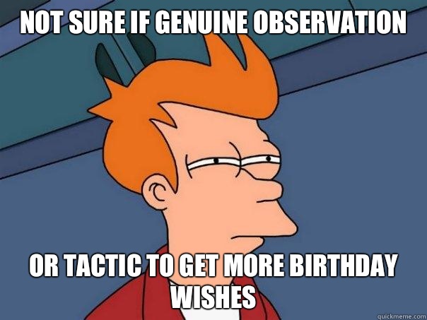 Not sure if genuine observation  Or tactic to get more birthday wishes  Futurama Fry