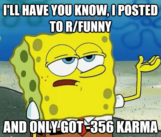 I'll have you know, I posted to r/funny and only got -356 karma  Tough Spongebob