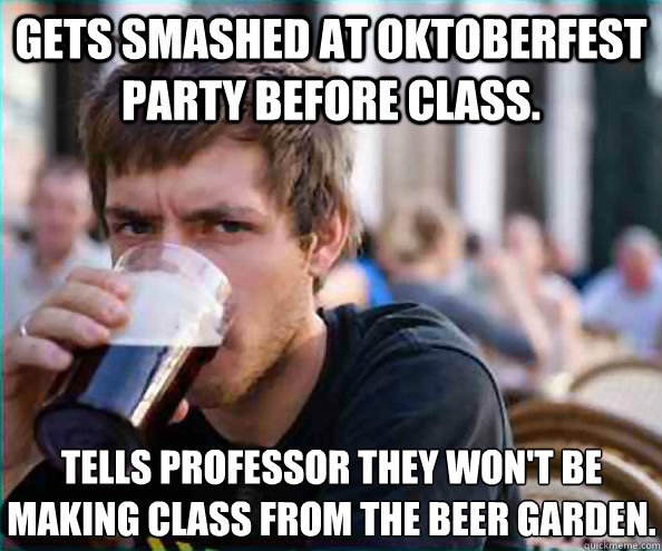 Gets smashed at Oktoberfest party before class. Tells professor they won't be making class from the beer garden.  Lazy College Senior
