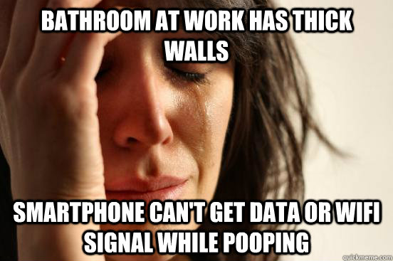 Bathroom at work has thick walls Smartphone can't get data or wifi signal while pooping - Bathroom at work has thick walls Smartphone can't get data or wifi signal while pooping  First World Problems
