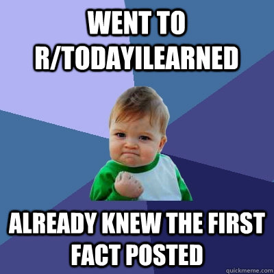 Went to r/todayilearned already knew the first fact posted - Went to r/todayilearned already knew the first fact posted  Success Kid