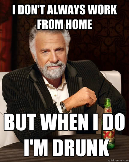 I don't always work from home But when I do
 I'm drunk  The Most Interesting Man In The World