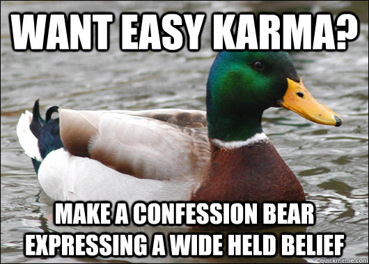 want easy karma? make a confession bear expressing a wide held belief  Actual Advice Mallard