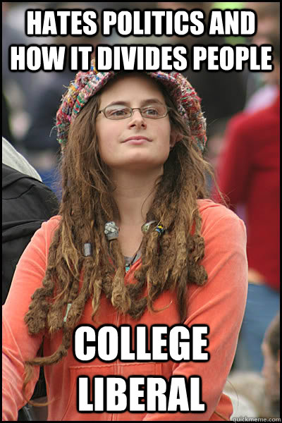 Hates politics and how it divides people  college liberal  College Liberal