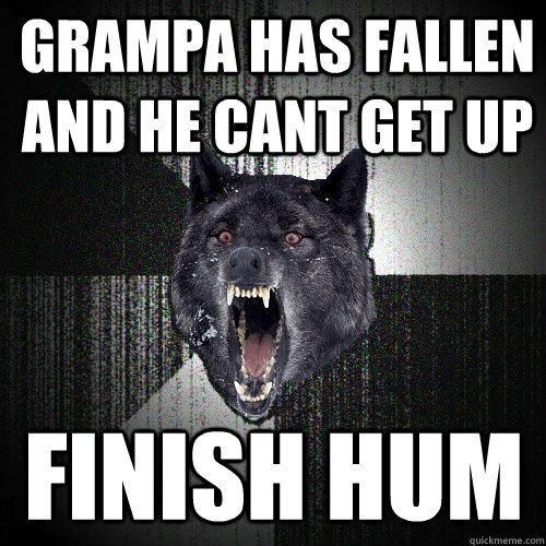 grampa has fallen and he cant get up   finish hum  Insanity Wolf