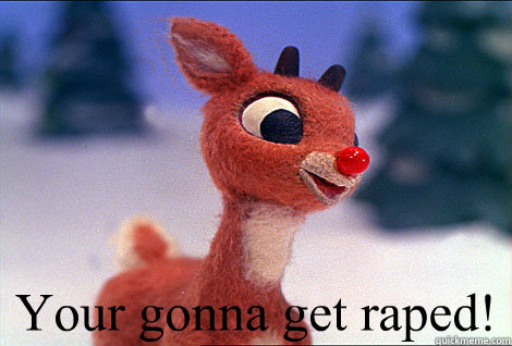 Your gonna get raped!  Condescending Rudolph