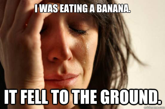 I was eating a banana. It fell to the ground.  First World Problems