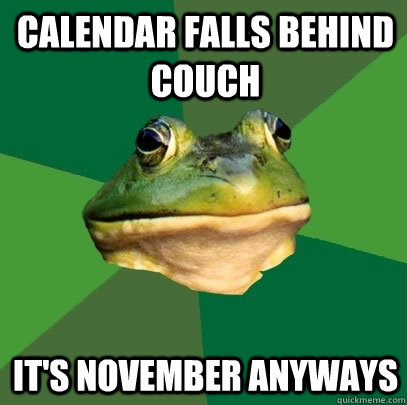 Calendar falls behind couch it's november anyways  Foul Bachelor Frog