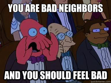 You are bad neighbors And you should feel bad - You are bad neighbors And you should feel bad  X is bad and you should feel bad