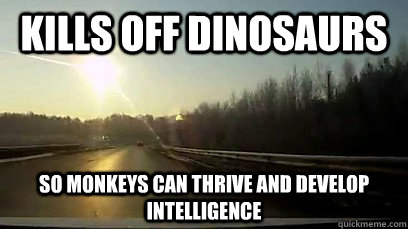 Kills off dinosaurs so monkeys can thrive and develop intelligence - Kills off dinosaurs so monkeys can thrive and develop intelligence  Good Guy Meteor