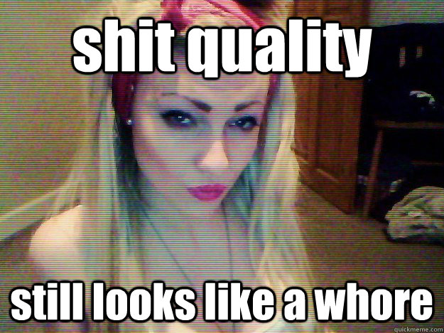 shit quality still looks like a whore  