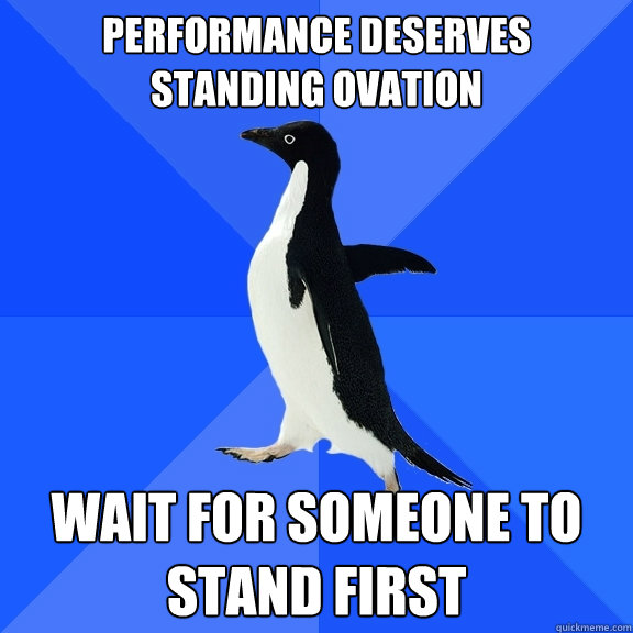 performance deserves standing ovation wait for someone to stand first  Socially Awkward Penguin