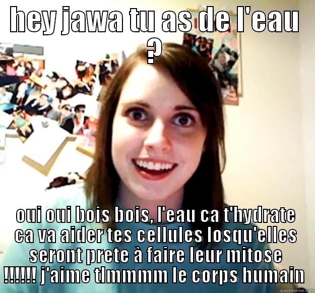 HEY JAWA TU AS DE L'EAU ? OUI OUI BOIS BOIS, L'EAU CA T'HYDRATE CA VA AIDER TES CELLULES LOSQU'ELLES SERONT PRETE À FAIRE LEUR MITOSE !!!!!! J'AIME TLMMMM LE CORPS HUMAIN  Overly Attached Girlfriend