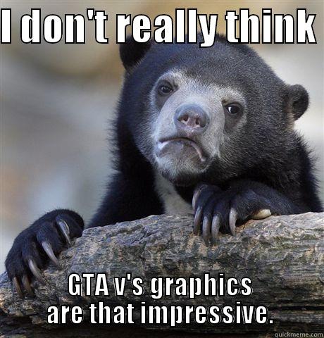 I DON'T REALLY THINK  GTA V'S GRAPHICS ARE THAT IMPRESSIVE. Confession Bear