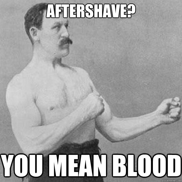 Aftershave?
 You mean blood  overly manly man