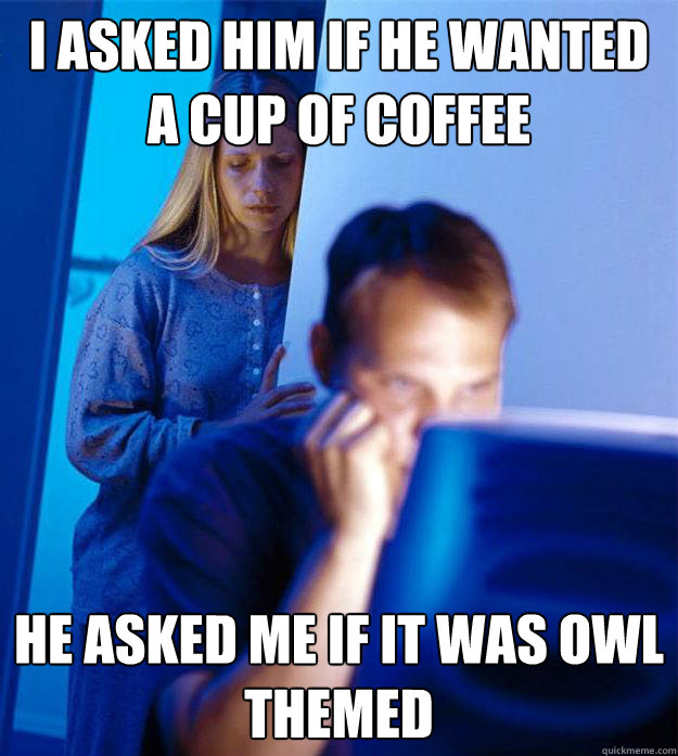 I asked him if he wanted a cup of coffee He asked me if it was owl themed  Redditors Wife