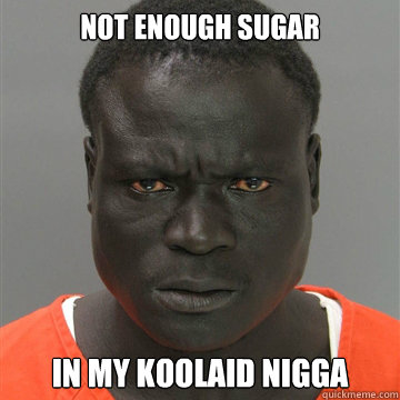 not enough sugar in my koolaid nigga  Harmless Black Guy