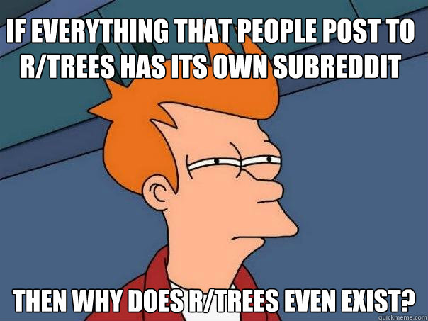 If everything that people post to r/trees has its own subreddit then why does r/trees even exist?  Futurama Fry