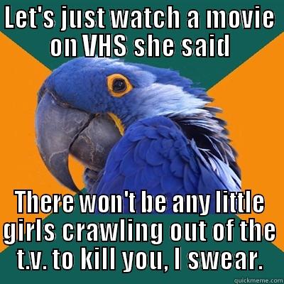 LET'S JUST WATCH A MOVIE ON VHS SHE SAID THERE WON'T BE ANY LITTLE GIRLS CRAWLING OUT OF THE T.V. TO KILL YOU, I SWEAR. Paranoid Parrot