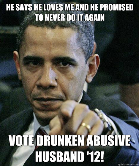 He says he loves me and he promised to never do it again Vote Drunken Abusive Husband '12! - He says he loves me and he promised to never do it again Vote Drunken Abusive Husband '12!  Pissed Off Obama