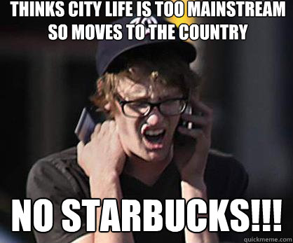 Thinks City Life is too Mainstream so moves to the country NO STARBUCKS!!!  Sad Hipster